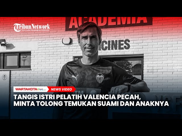 Tangis Istri Pelatih Valencia Pecah, Minta Tolong Temukan Suami dan 3 Anaknya yang Hilang